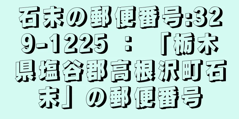 石末の郵便番号:329-1225 ： 「栃木県塩谷郡高根沢町石末」の郵便番号