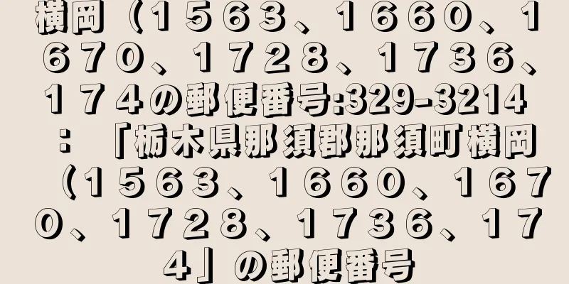 横岡（１５６３、１６６０、１６７０、１７２８、１７３６、１７４の郵便番号:329-3214 ： 「栃木県那須郡那須町横岡（１５６３、１６６０、１６７０、１７２８、１７３６、１７４」の郵便番号
