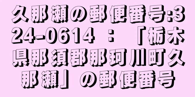 久那瀬の郵便番号:324-0614 ： 「栃木県那須郡那珂川町久那瀬」の郵便番号