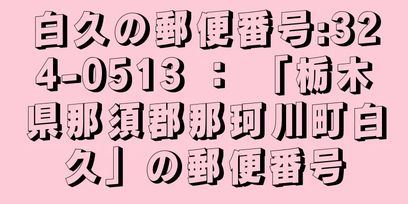 白久の郵便番号:324-0513 ： 「栃木県那須郡那珂川町白久」の郵便番号