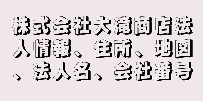 株式会社大滝商店法人情報、住所、地図、法人名、会社番号