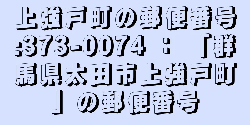上強戸町の郵便番号:373-0074 ： 「群馬県太田市上強戸町」の郵便番号