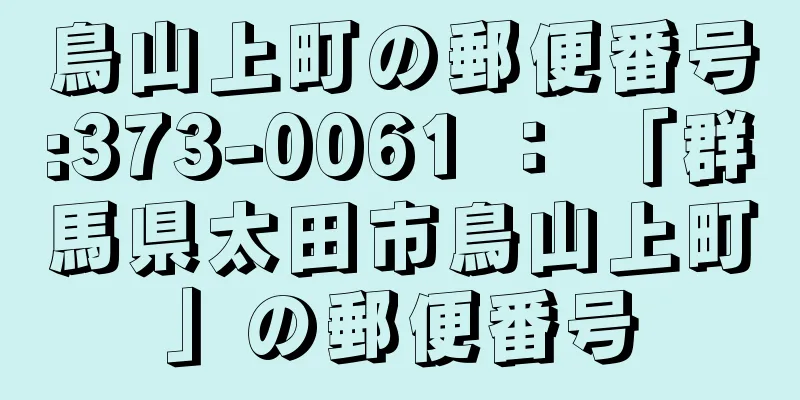 鳥山上町の郵便番号:373-0061 ： 「群馬県太田市鳥山上町」の郵便番号