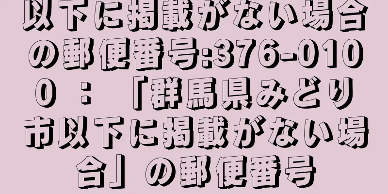 以下に掲載がない場合の郵便番号:376-0100 ： 「群馬県みどり市以下に掲載がない場合」の郵便番号