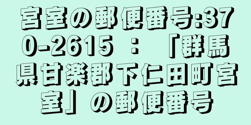 宮室の郵便番号:370-2615 ： 「群馬県甘楽郡下仁田町宮室」の郵便番号