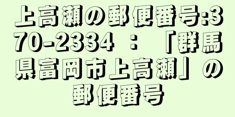 上高瀬の郵便番号:370-2334 ： 「群馬県富岡市上高瀬」の郵便番号