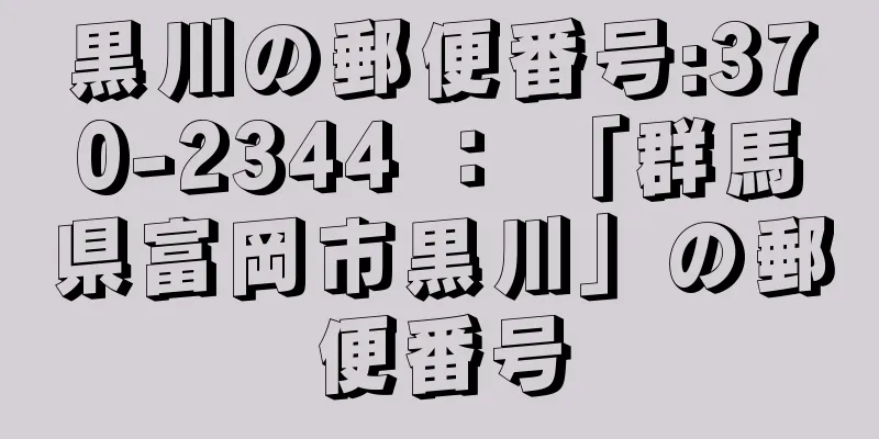 黒川の郵便番号:370-2344 ： 「群馬県富岡市黒川」の郵便番号