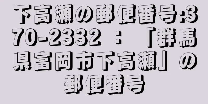 下高瀬の郵便番号:370-2332 ： 「群馬県富岡市下高瀬」の郵便番号