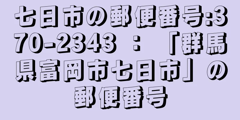 七日市の郵便番号:370-2343 ： 「群馬県富岡市七日市」の郵便番号