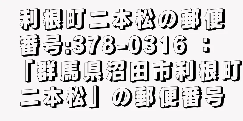 利根町二本松の郵便番号:378-0316 ： 「群馬県沼田市利根町二本松」の郵便番号