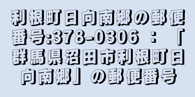 利根町日向南郷の郵便番号:378-0306 ： 「群馬県沼田市利根町日向南郷」の郵便番号