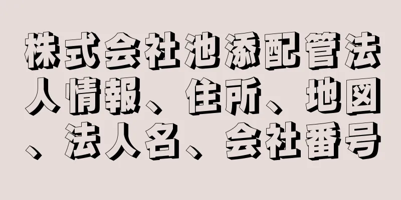 株式会社池添配管法人情報、住所、地図、法人名、会社番号