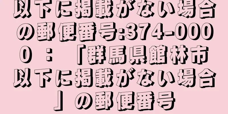 以下に掲載がない場合の郵便番号:374-0000 ： 「群馬県館林市以下に掲載がない場合」の郵便番号