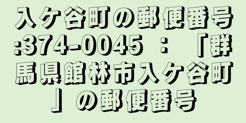 入ケ谷町の郵便番号:374-0045 ： 「群馬県館林市入ケ谷町」の郵便番号