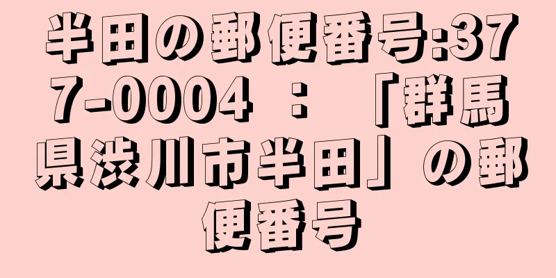 半田の郵便番号:377-0004 ： 「群馬県渋川市半田」の郵便番号