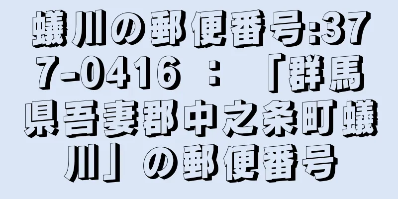 蟻川の郵便番号:377-0416 ： 「群馬県吾妻郡中之条町蟻川」の郵便番号
