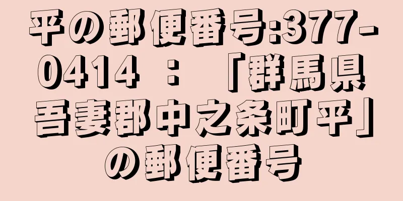 平の郵便番号:377-0414 ： 「群馬県吾妻郡中之条町平」の郵便番号