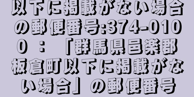以下に掲載がない場合の郵便番号:374-0100 ： 「群馬県邑楽郡板倉町以下に掲載がない場合」の郵便番号