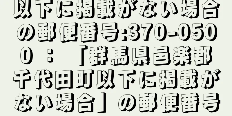 以下に掲載がない場合の郵便番号:370-0500 ： 「群馬県邑楽郡千代田町以下に掲載がない場合」の郵便番号