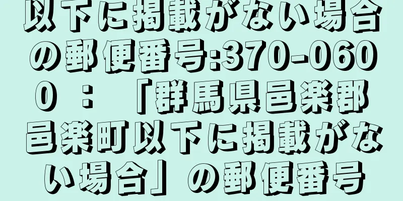 以下に掲載がない場合の郵便番号:370-0600 ： 「群馬県邑楽郡邑楽町以下に掲載がない場合」の郵便番号