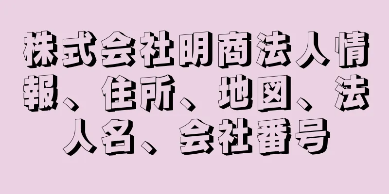 株式会社明商法人情報、住所、地図、法人名、会社番号