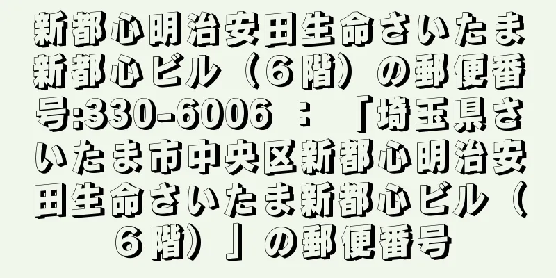 新都心明治安田生命さいたま新都心ビル（６階）の郵便番号:330-6006 ： 「埼玉県さいたま市中央区新都心明治安田生命さいたま新都心ビル（６階）」の郵便番号