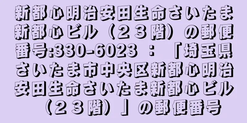 新都心明治安田生命さいたま新都心ビル（２３階）の郵便番号:330-6023 ： 「埼玉県さいたま市中央区新都心明治安田生命さいたま新都心ビル（２３階）」の郵便番号