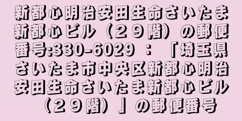 新都心明治安田生命さいたま新都心ビル（２９階）の郵便番号:330-6029 ： 「埼玉県さいたま市中央区新都心明治安田生命さいたま新都心ビル（２９階）」の郵便番号