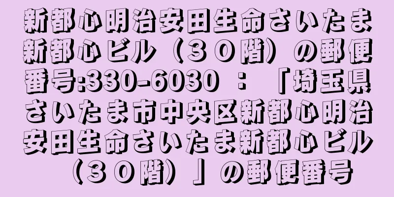 新都心明治安田生命さいたま新都心ビル（３０階）の郵便番号:330-6030 ： 「埼玉県さいたま市中央区新都心明治安田生命さいたま新都心ビル（３０階）」の郵便番号