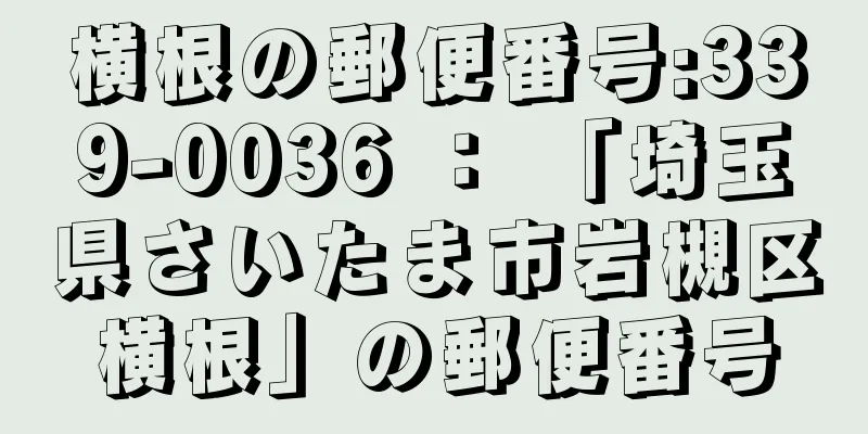 横根の郵便番号:339-0036 ： 「埼玉県さいたま市岩槻区横根」の郵便番号