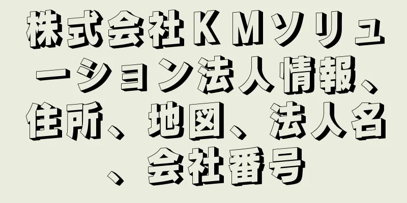 株式会社ＫＭソリューション法人情報、住所、地図、法人名、会社番号