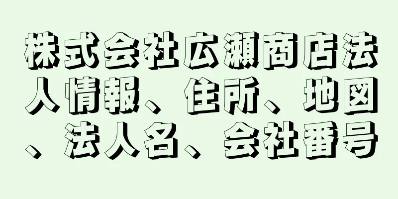 株式会社広瀬商店法人情報、住所、地図、法人名、会社番号