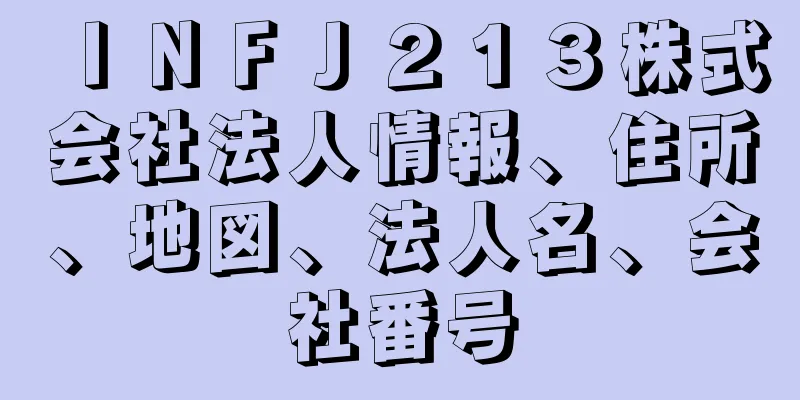 ＩＮＦＪ２１３株式会社法人情報、住所、地図、法人名、会社番号