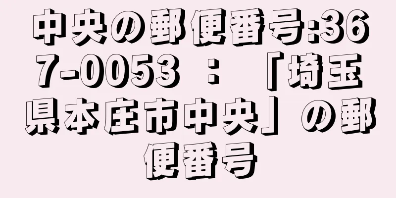 中央の郵便番号:367-0053 ： 「埼玉県本庄市中央」の郵便番号