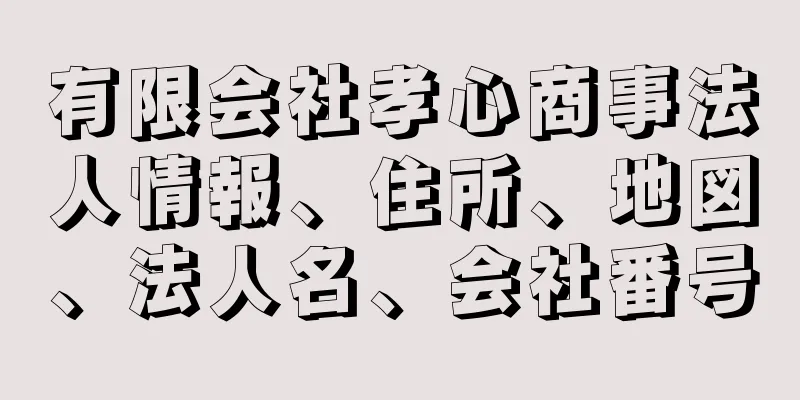 有限会社孝心商事法人情報、住所、地図、法人名、会社番号