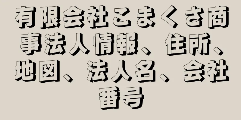 有限会社こまくさ商事法人情報、住所、地図、法人名、会社番号