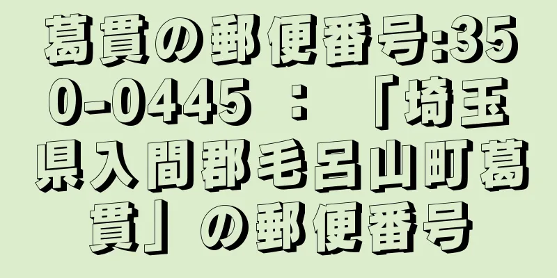 葛貫の郵便番号:350-0445 ： 「埼玉県入間郡毛呂山町葛貫」の郵便番号