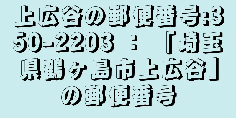 上広谷の郵便番号:350-2203 ： 「埼玉県鶴ヶ島市上広谷」の郵便番号