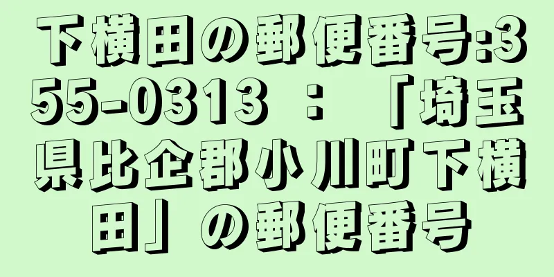 下横田の郵便番号:355-0313 ： 「埼玉県比企郡小川町下横田」の郵便番号