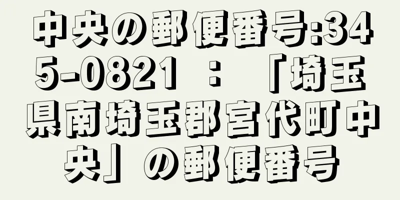 中央の郵便番号:345-0821 ： 「埼玉県南埼玉郡宮代町中央」の郵便番号