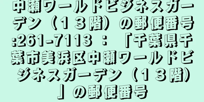 中瀬ワールドビジネスガーデン（１３階）の郵便番号:261-7113 ： 「千葉県千葉市美浜区中瀬ワールドビジネスガーデン（１３階）」の郵便番号