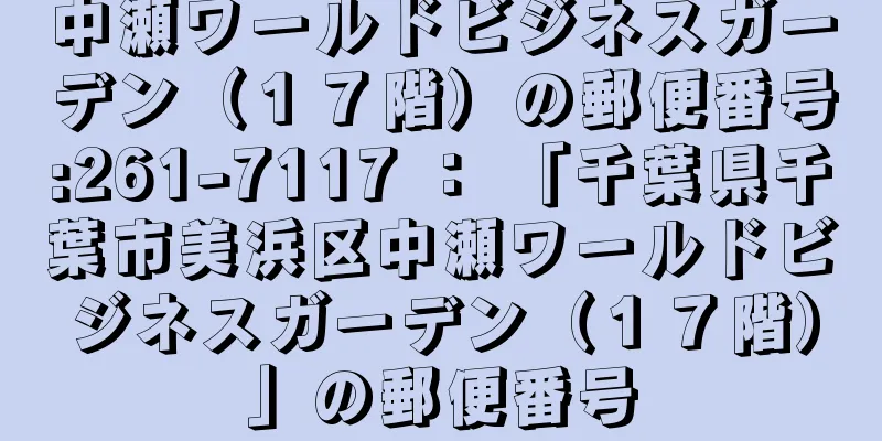 中瀬ワールドビジネスガーデン（１７階）の郵便番号:261-7117 ： 「千葉県千葉市美浜区中瀬ワールドビジネスガーデン（１７階）」の郵便番号