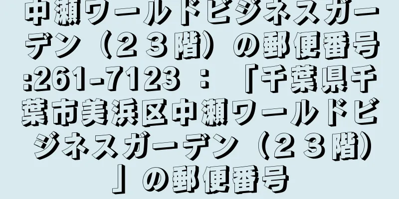 中瀬ワールドビジネスガーデン（２３階）の郵便番号:261-7123 ： 「千葉県千葉市美浜区中瀬ワールドビジネスガーデン（２３階）」の郵便番号