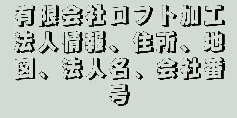 有限会社ロフト加工法人情報、住所、地図、法人名、会社番号