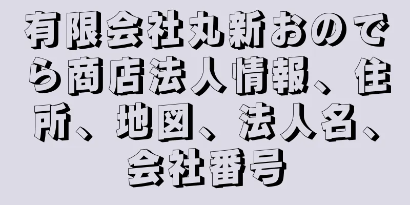 有限会社丸新おのでら商店法人情報、住所、地図、法人名、会社番号