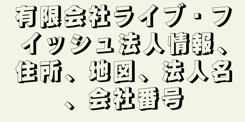 有限会社ライブ・フイッシュ法人情報、住所、地図、法人名、会社番号