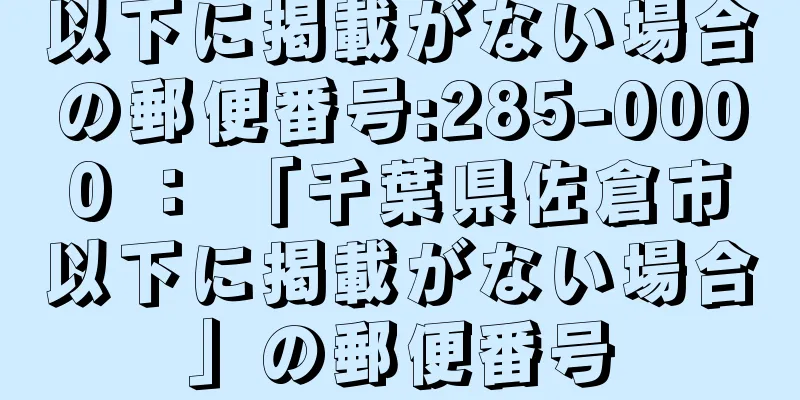 以下に掲載がない場合の郵便番号:285-0000 ： 「千葉県佐倉市以下に掲載がない場合」の郵便番号