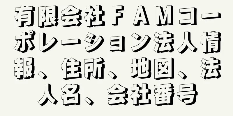 有限会社ＦＡＭコーポレーション法人情報、住所、地図、法人名、会社番号