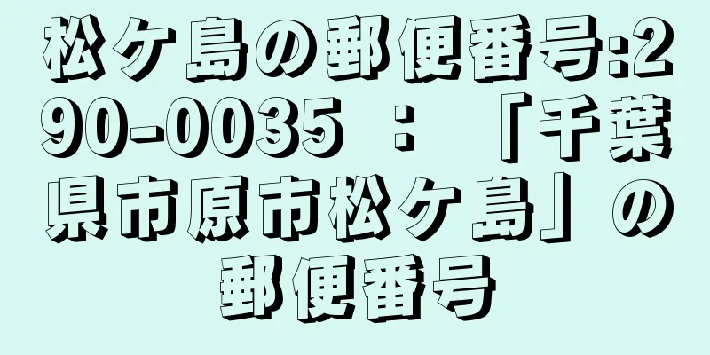 松ケ島の郵便番号:290-0035 ： 「千葉県市原市松ケ島」の郵便番号