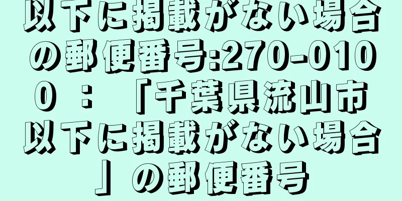 以下に掲載がない場合の郵便番号:270-0100 ： 「千葉県流山市以下に掲載がない場合」の郵便番号